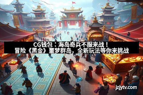 CG钱包：海岛奇兵不服来战！冒险《黑金》噩梦群岛，全新玩法等你来挑战